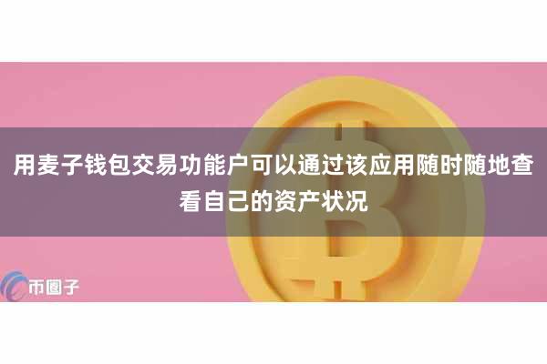 用麦子钱包交易功能户可以通过该应用随时随地查看自己的资产状况