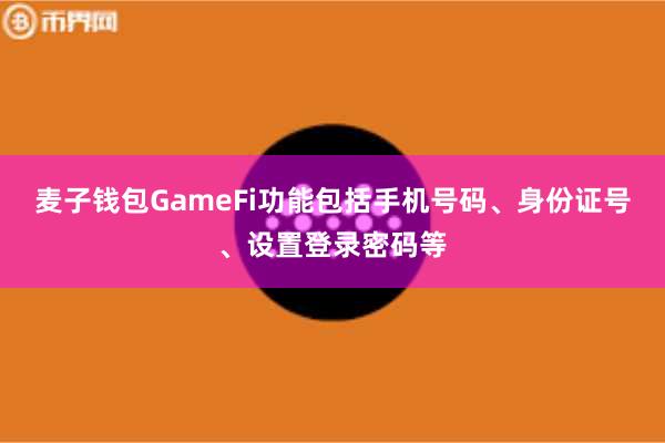 麦子钱包GameFi功能包括手机号码、身份证号、设置登录密码等