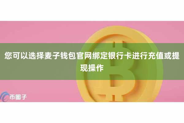 您可以选择麦子钱包官网绑定银行卡进行充值或提现操作