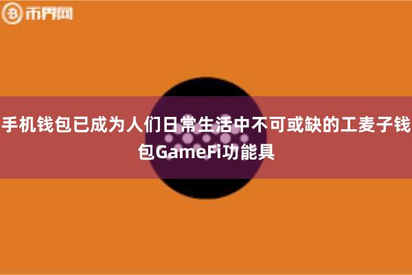 手机钱包已成为人们日常生活中不可或缺的工麦子钱包GameFi功能具
