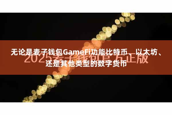 无论是麦子钱包GameFi功能比特币、以太坊、还是其他类型的数字货币