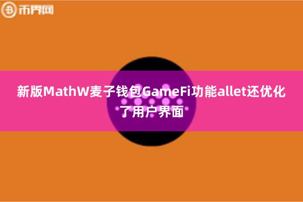 新版MathW麦子钱包GameFi功能allet还优化了用户界面