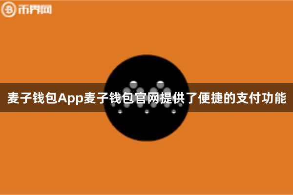 麦子钱包App麦子钱包官网提供了便捷的支付功能