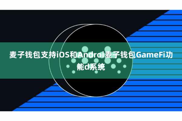 麦子钱包支持iOS和Androi麦子钱包GameFi功能d系统