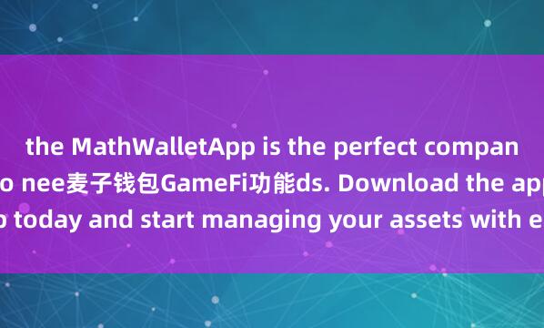 the MathWalletApp is the perfect companion for all your crypto nee麦子钱包GameFi功能ds. Download the app today and start managing your assets with ease and convenience.