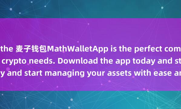 the 麦子钱包MathWalletApp is the perfect companion for all your crypto needs. Download the app today and start managing your assets with ease and convenience.